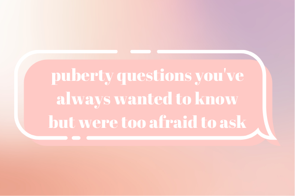 Puberty Questions You’ve Always Wanted to Know but Were too Afraid to Ask